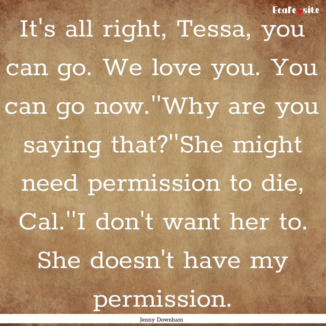 It's all right, Tessa, you can go. We love.... : Quote by Jenny Downham