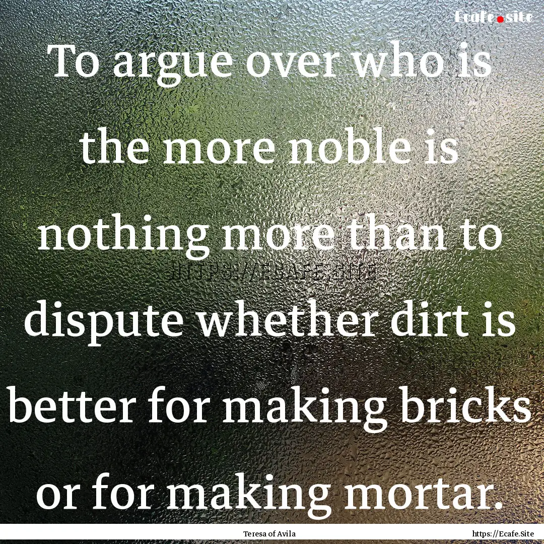 To argue over who is the more noble is nothing.... : Quote by Teresa of Avila