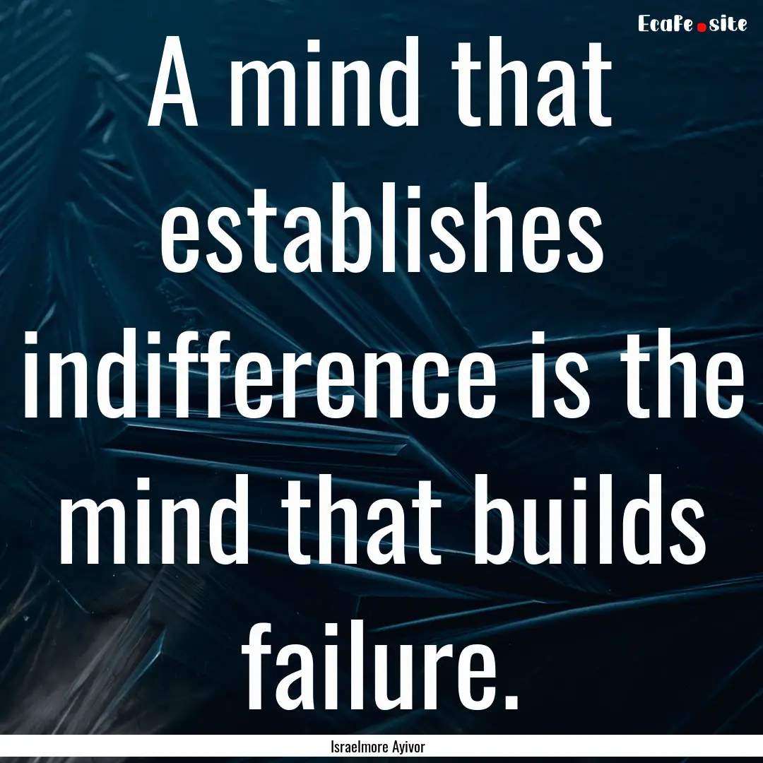 A mind that establishes indifference is the.... : Quote by Israelmore Ayivor