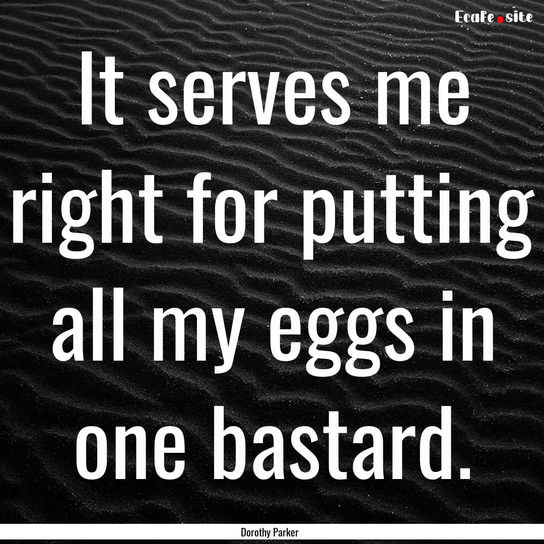 It serves me right for putting all my eggs.... : Quote by Dorothy Parker