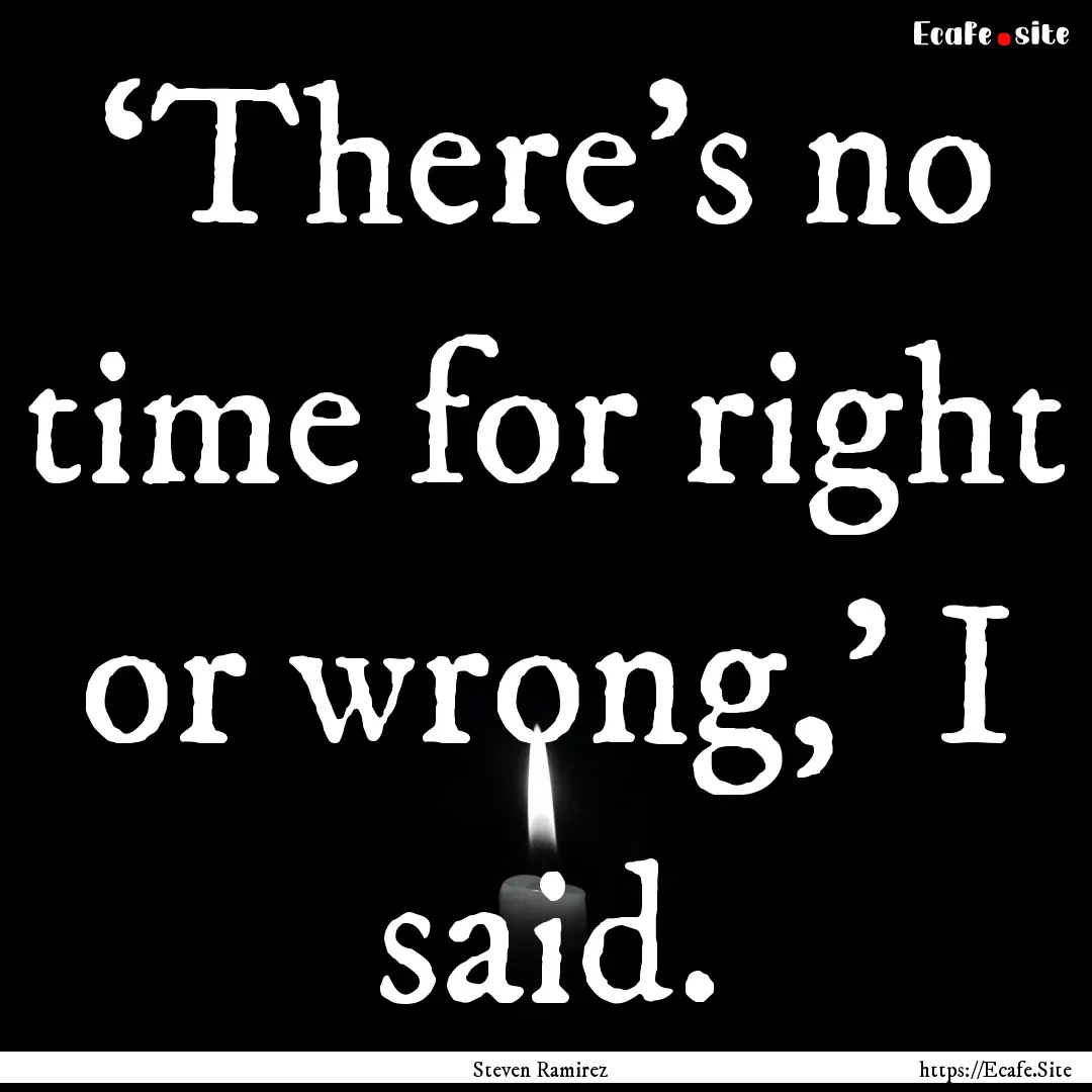 ‘There’s no time for right or wrong,’.... : Quote by Steven Ramirez