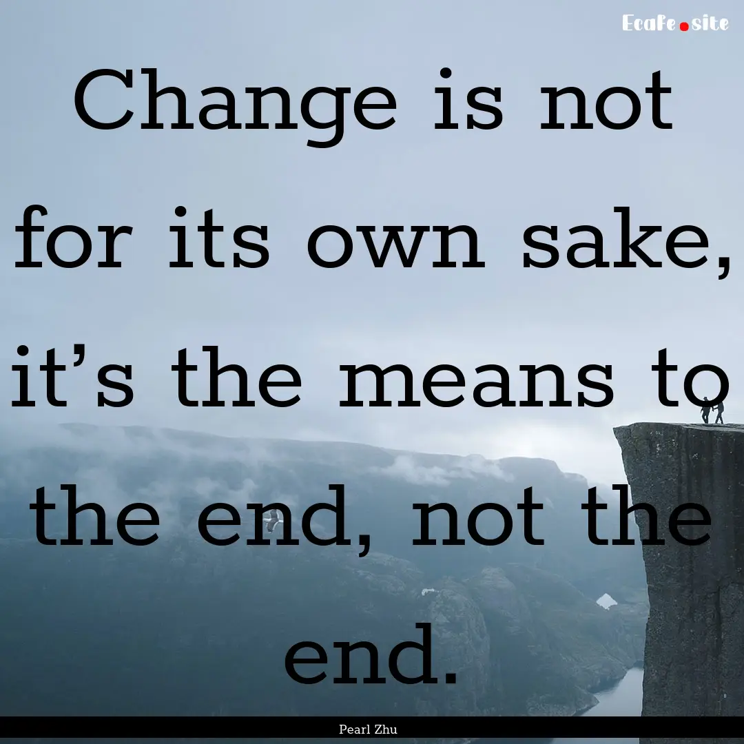 Change is not for its own sake, it’s the.... : Quote by Pearl Zhu