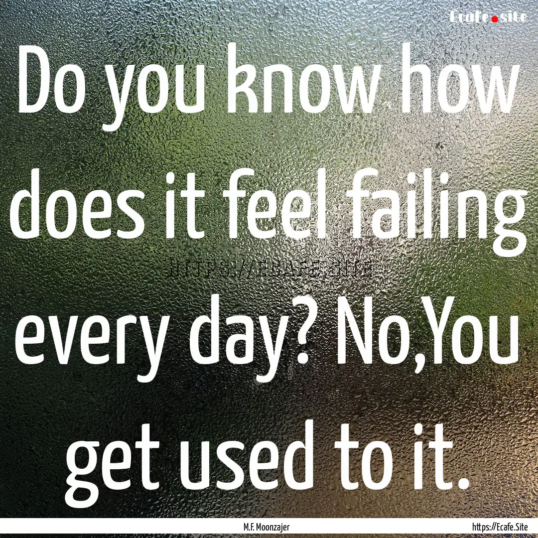 Do you know how does it feel failing every.... : Quote by M.F. Moonzajer