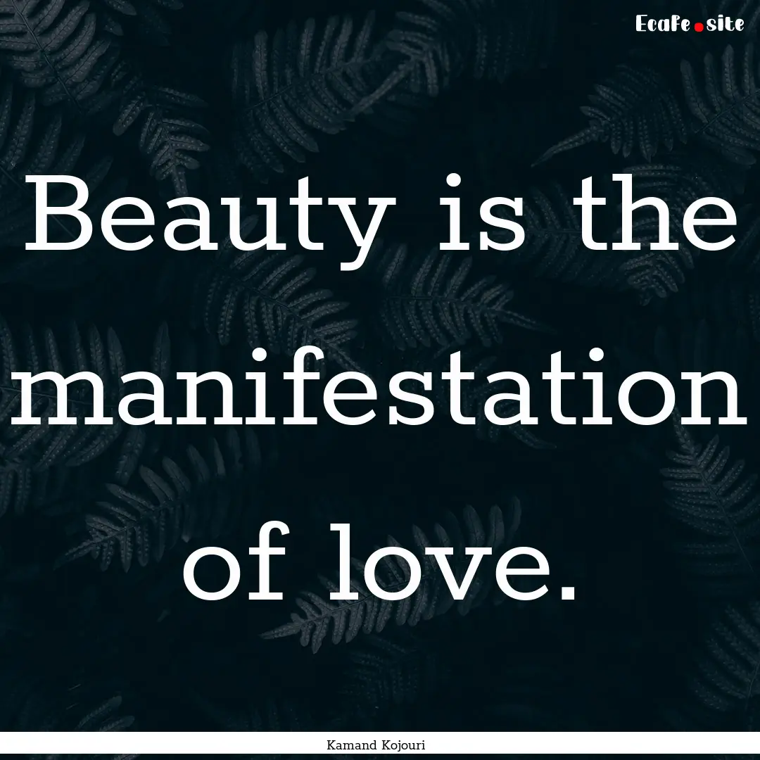 Beauty is the manifestation of love. : Quote by Kamand Kojouri