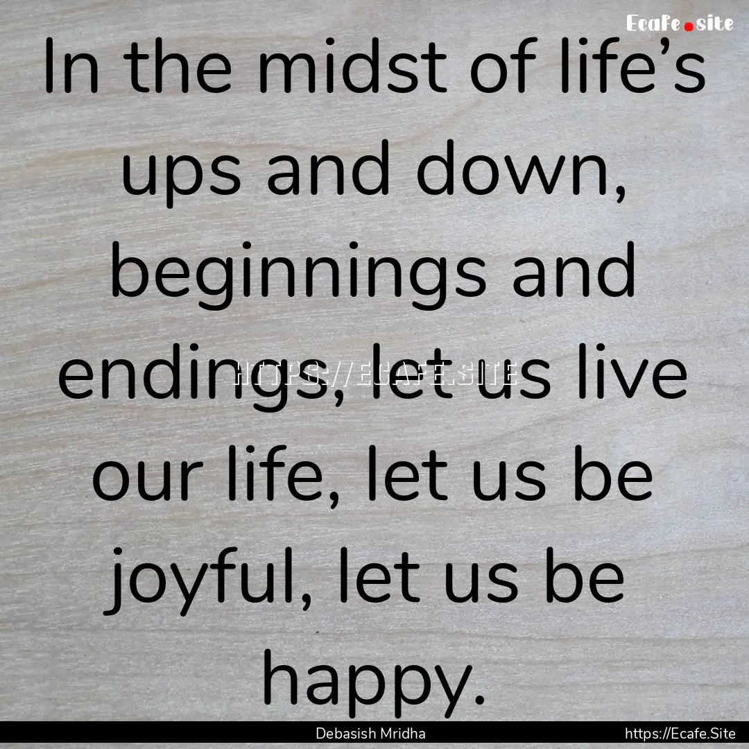 In the midst of life’s ups and down, beginnings.... : Quote by Debasish Mridha