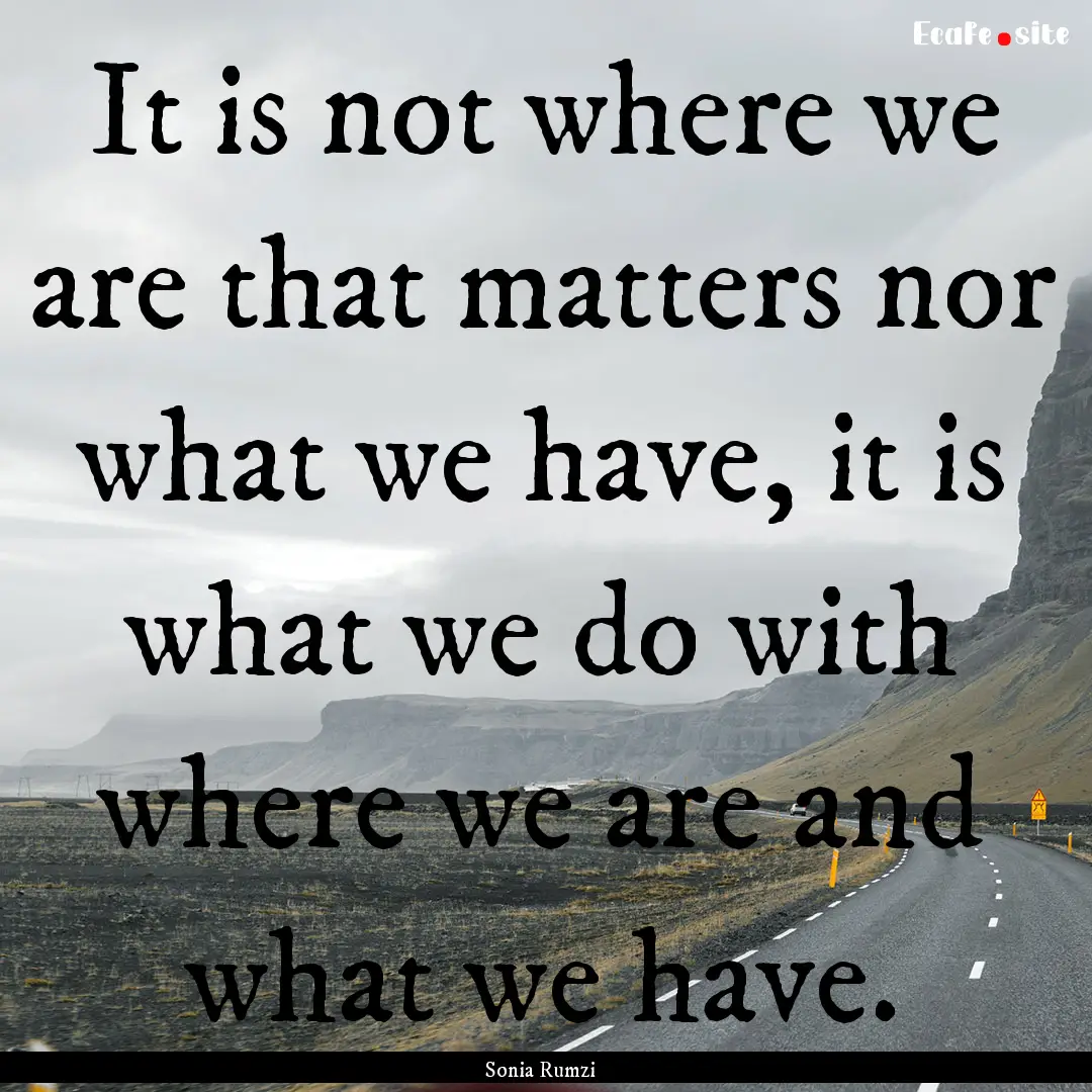 It is not where we are that matters nor what.... : Quote by Sonia Rumzi