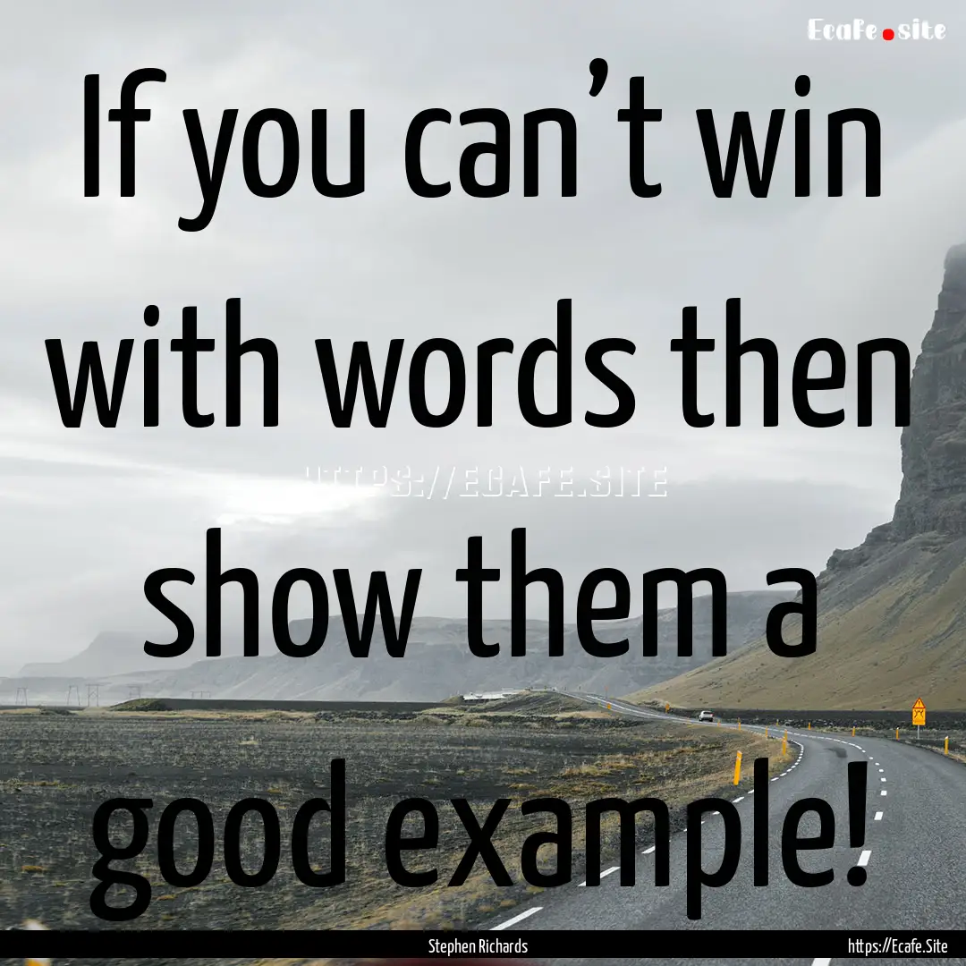 If you can’t win with words then show them.... : Quote by Stephen Richards