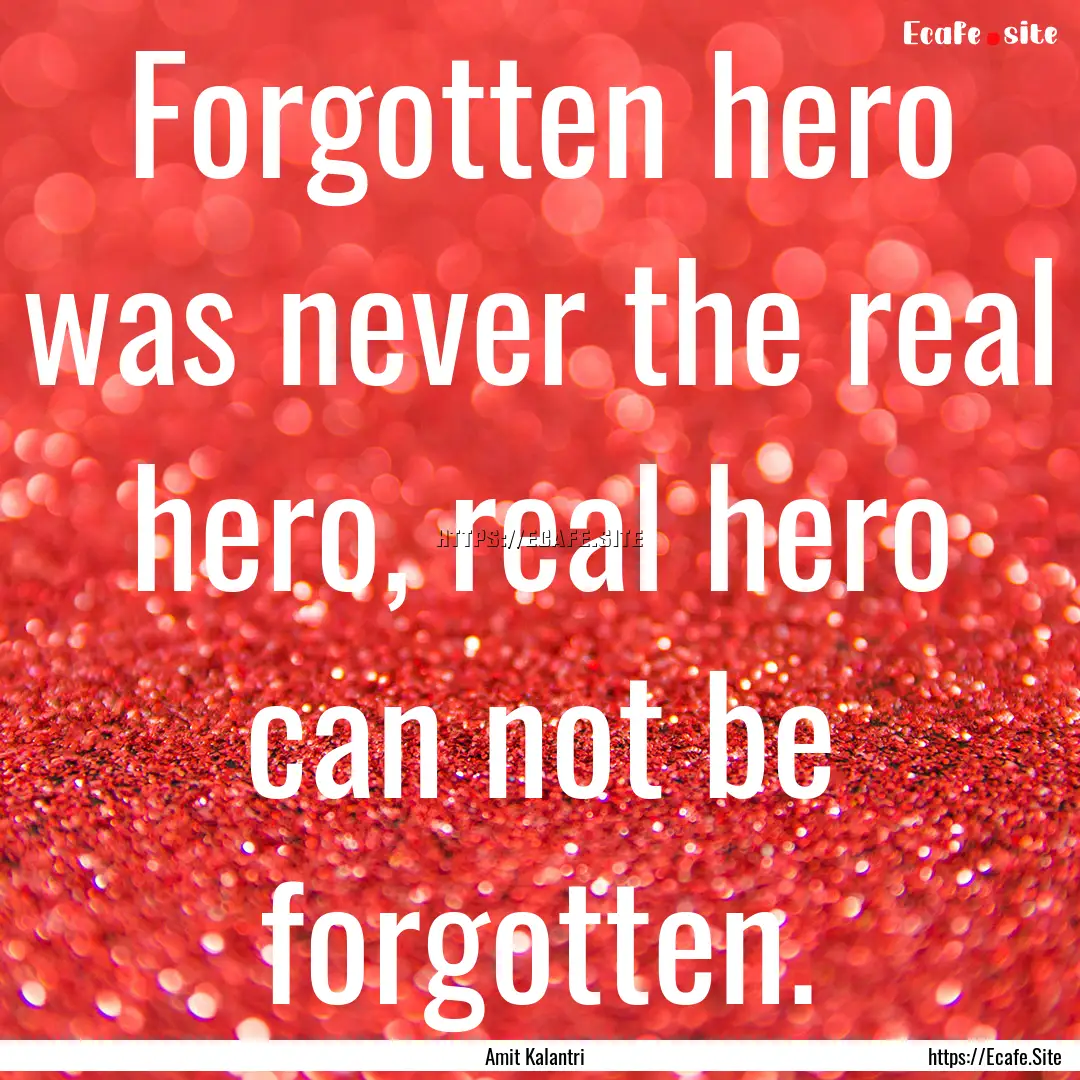 Forgotten hero was never the real hero, real.... : Quote by Amit Kalantri