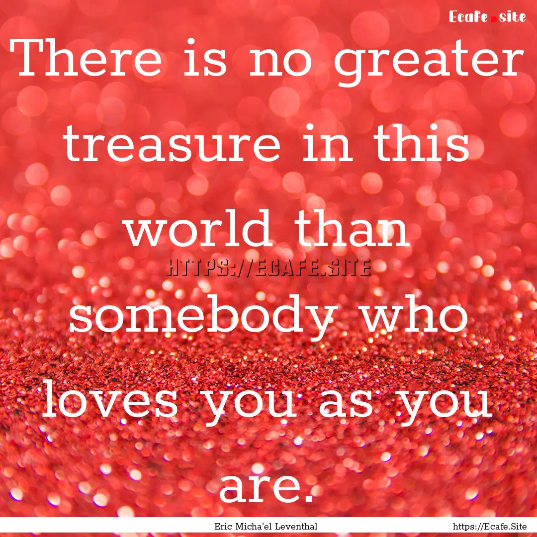 There is no greater treasure in this world.... : Quote by Eric Micha'el Leventhal