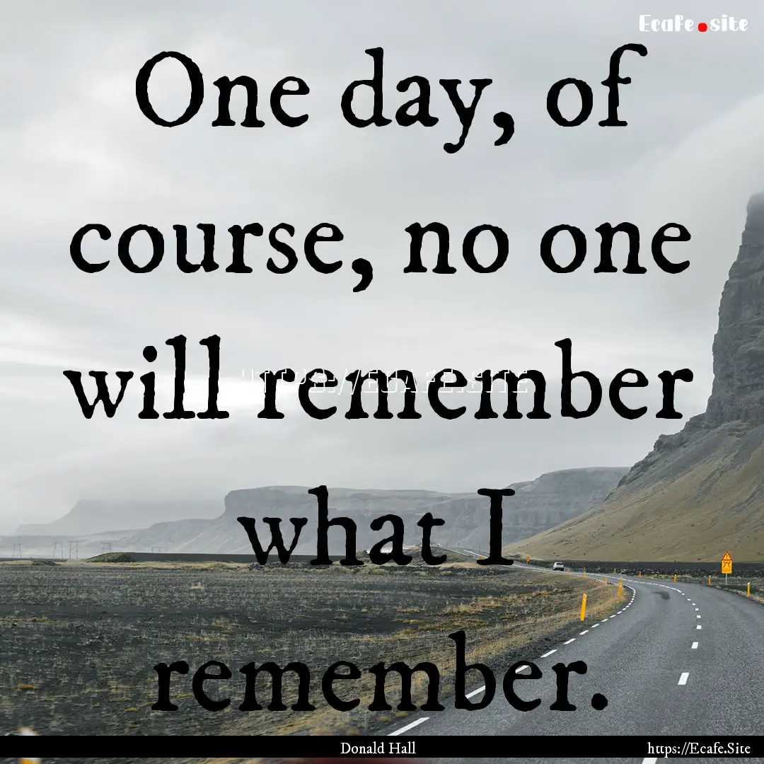 One day, of course, no one will remember.... : Quote by Donald Hall