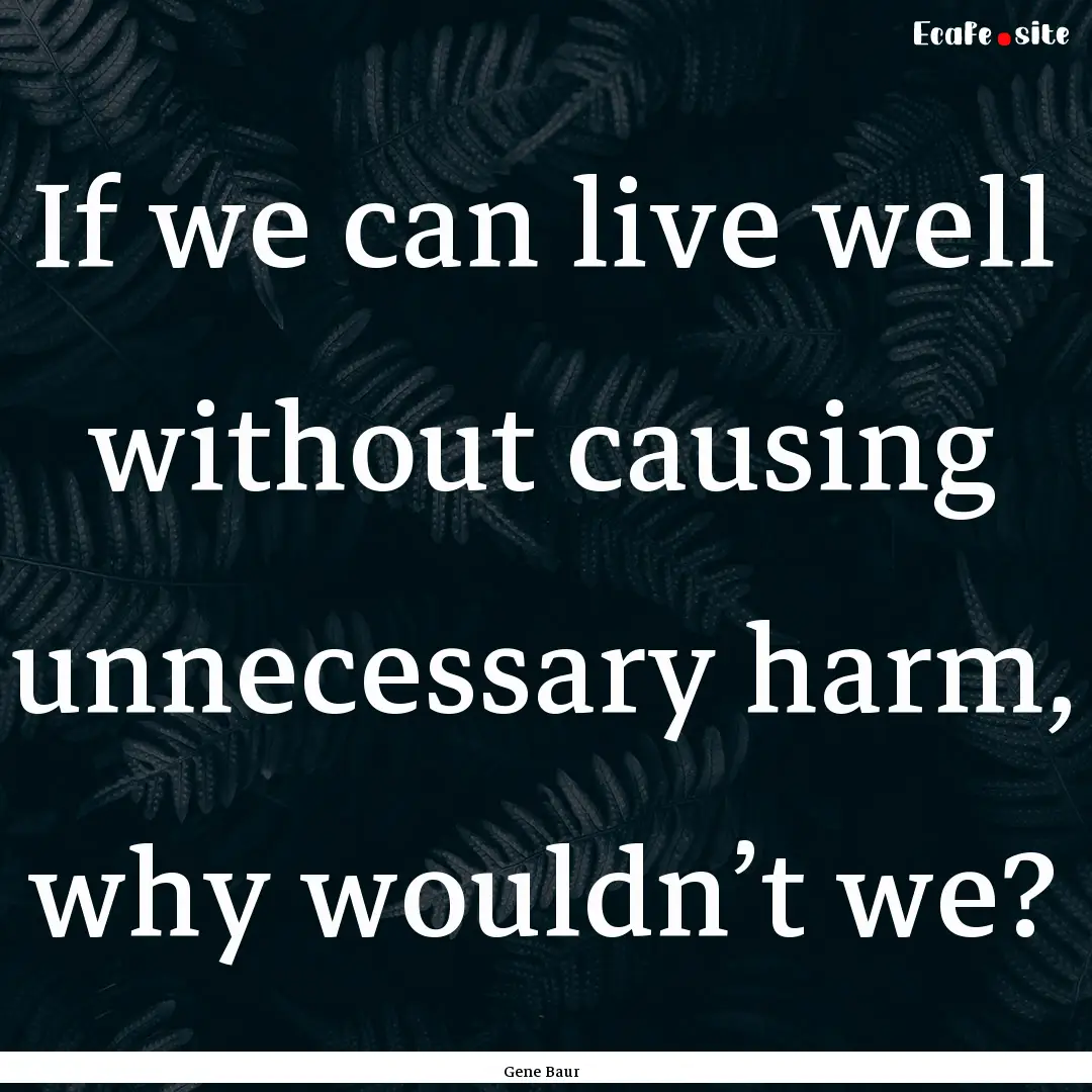 If we can live well without causing unnecessary.... : Quote by Gene Baur