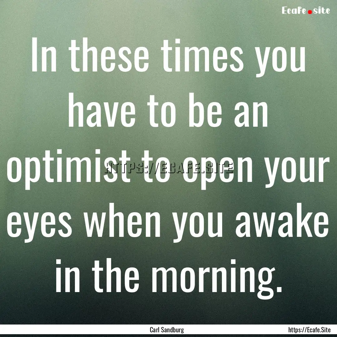 In these times you have to be an optimist.... : Quote by Carl Sandburg