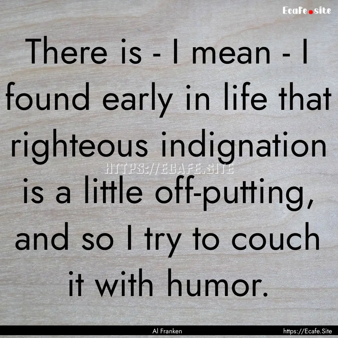 There is - I mean - I found early in life.... : Quote by Al Franken