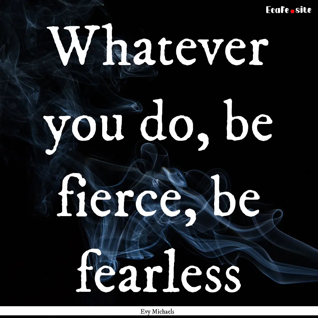 Whatever you do, be fierce, be fearless : Quote by Evy Michaels