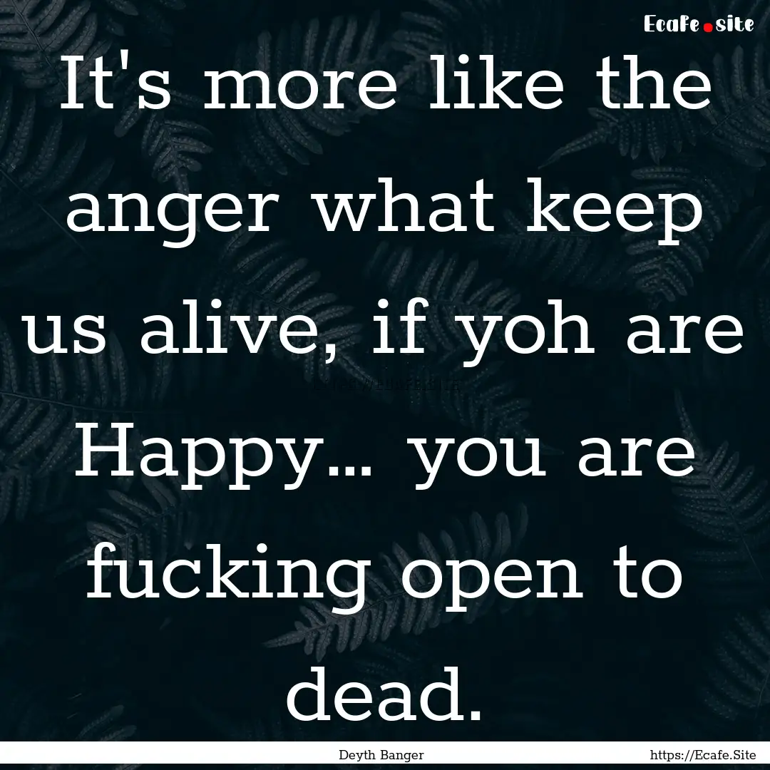 It's more like the anger what keep us alive,.... : Quote by Deyth Banger