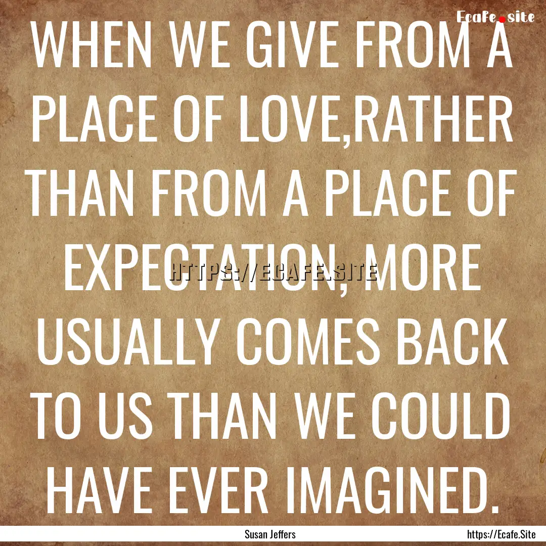 WHEN WE GIVE FROM A PLACE OF LOVE,RATHER.... : Quote by Susan Jeffers