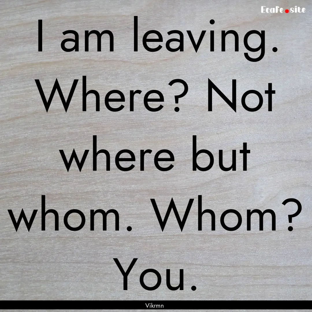 I am leaving. Where? Not where but whom..... : Quote by Vikrmn