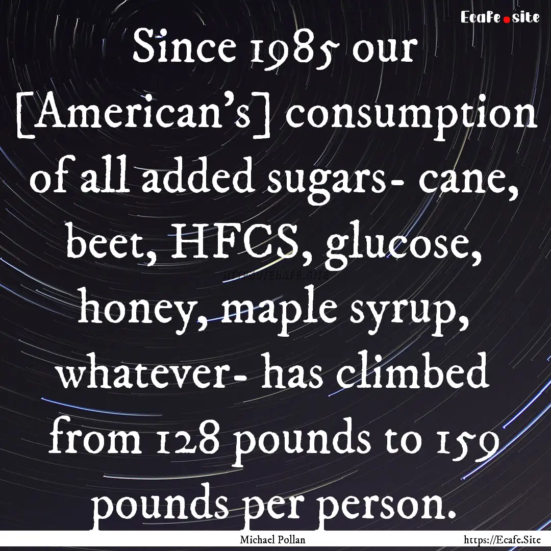 Since 1985 our [American's] consumption of.... : Quote by Michael Pollan