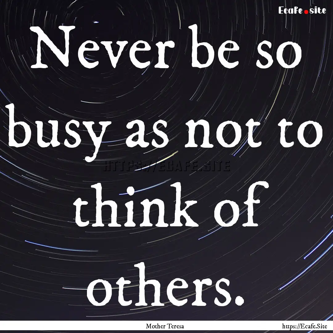 Never be so busy as not to think of others..... : Quote by Mother Teresa