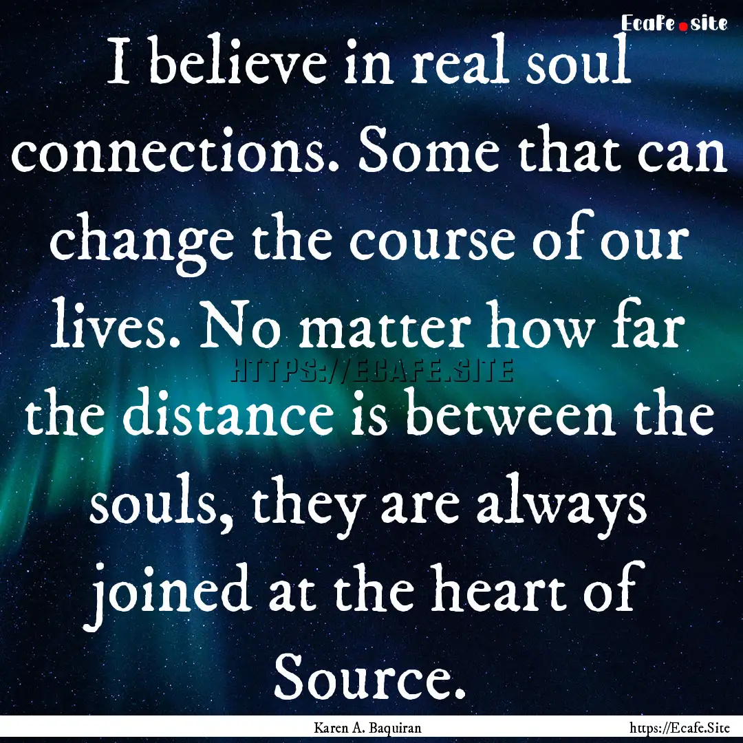 I believe in real soul connections. Some.... : Quote by Karen A. Baquiran