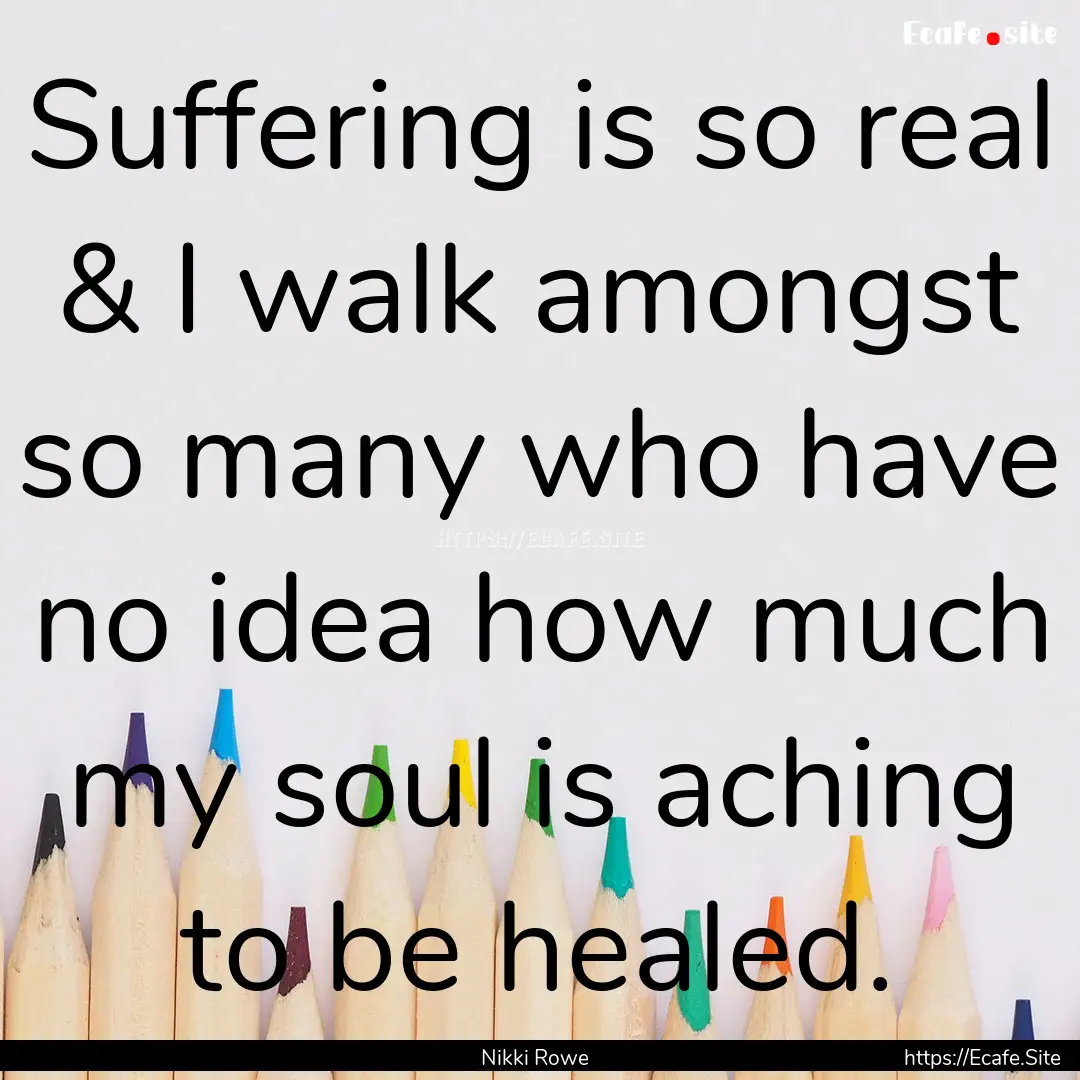 Suffering is so real & I walk amongst so.... : Quote by Nikki Rowe