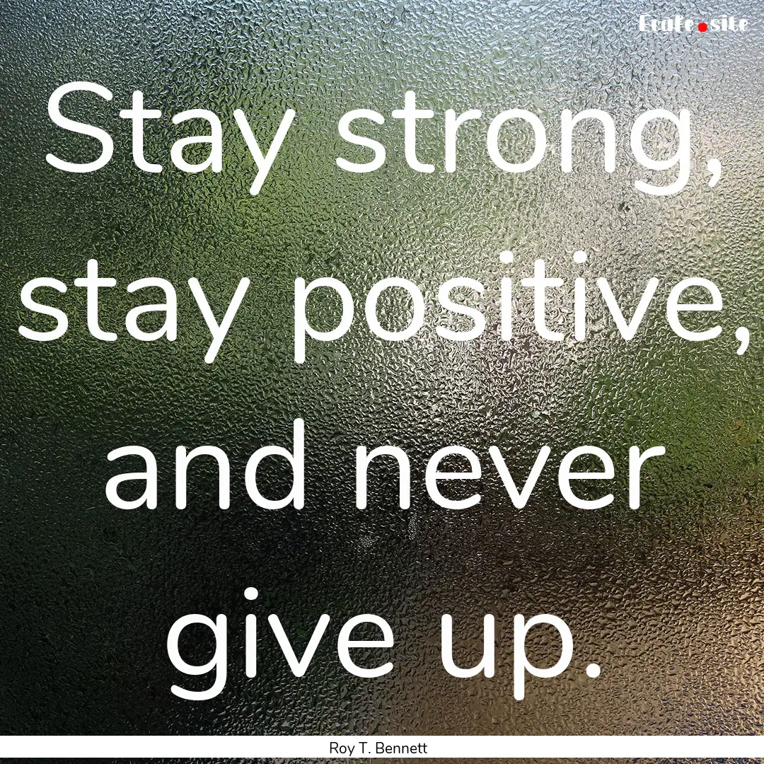 Stay strong, stay positive, and never give.... : Quote by Roy T. Bennett