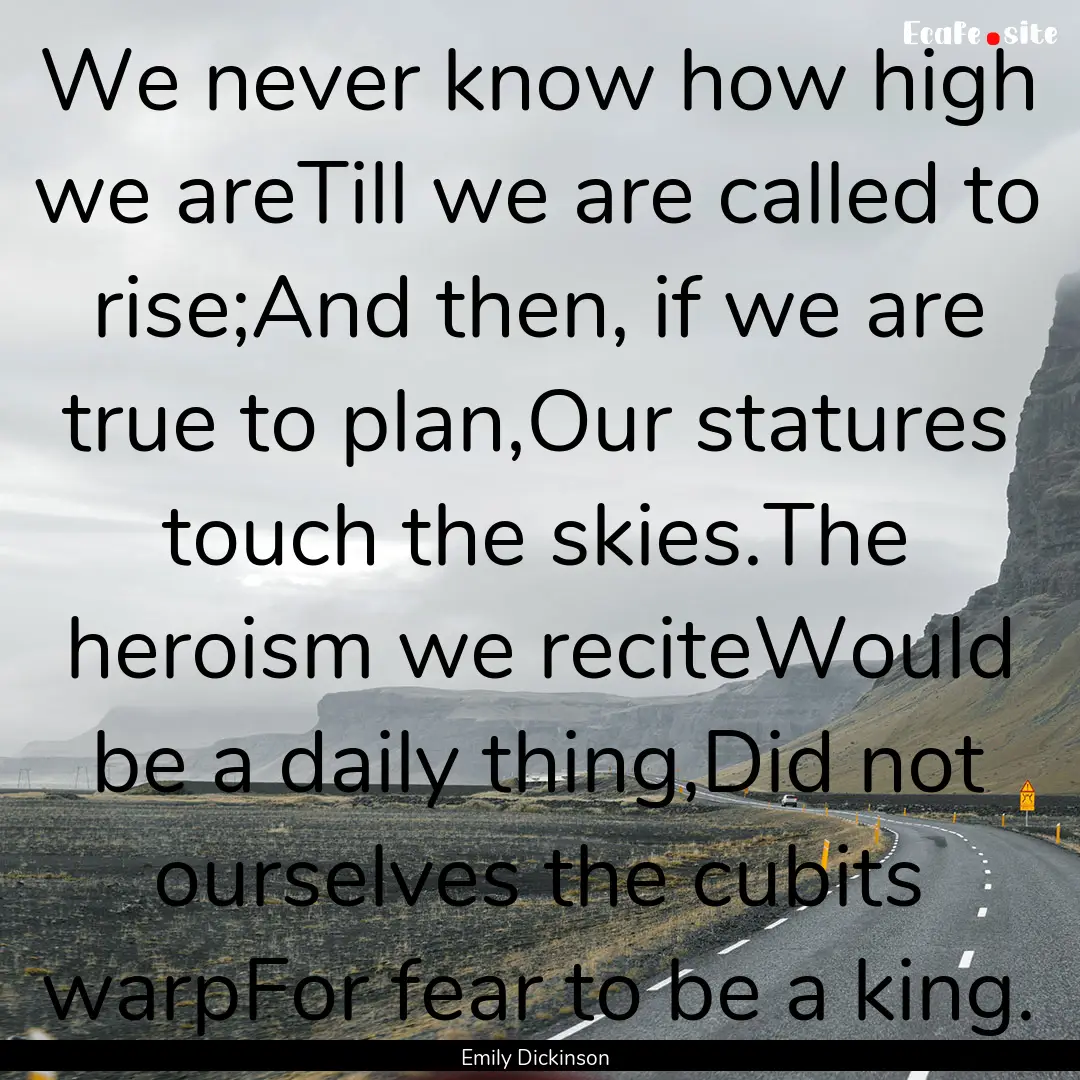 We never know how high we areTill we are.... : Quote by Emily Dickinson