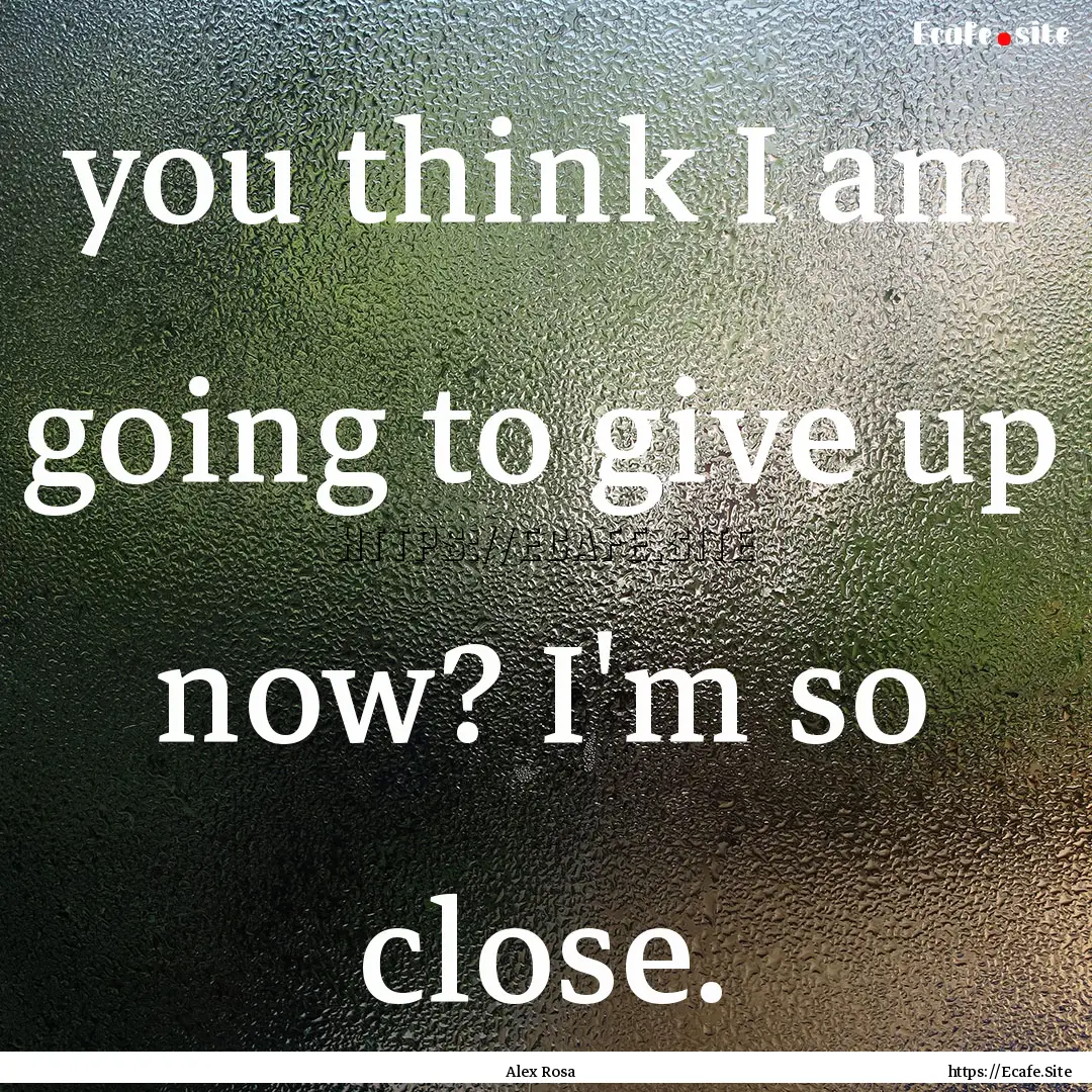 you think I am going to give up now? I'm.... : Quote by Alex Rosa