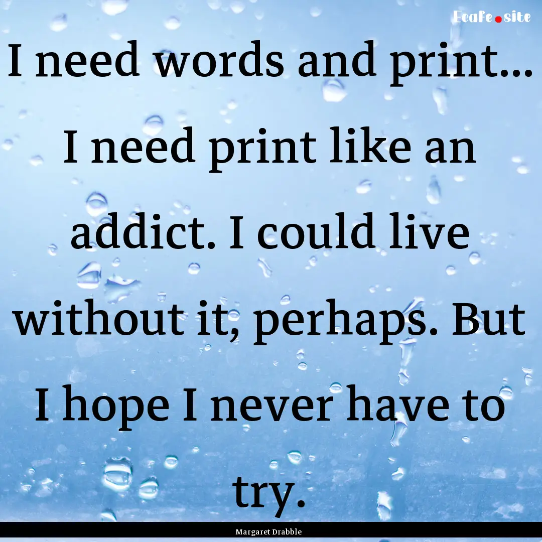 I need words and print... I need print like.... : Quote by Margaret Drabble