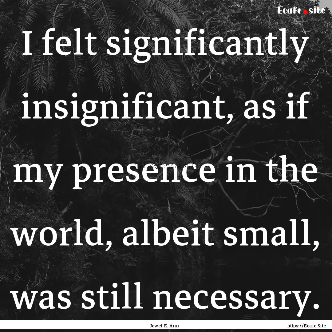 I felt significantly insignificant, as if.... : Quote by Jewel E. Ann