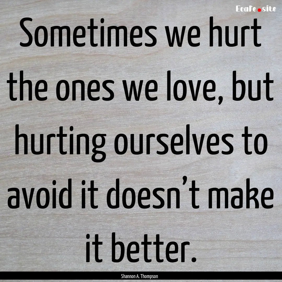 Sometimes we hurt the ones we love, but hurting.... : Quote by Shannon A. Thompson