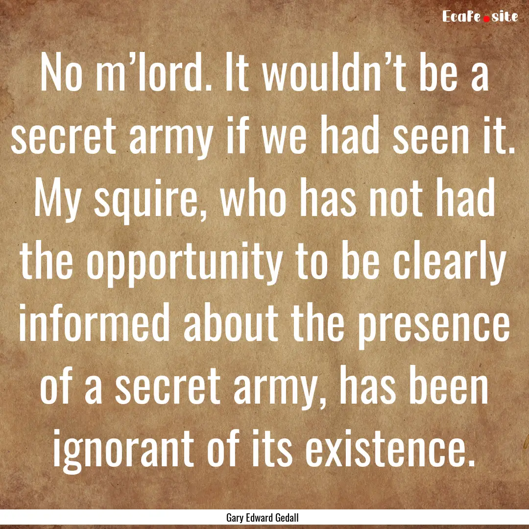 No m’lord. It wouldn’t be a secret army.... : Quote by Gary Edward Gedall