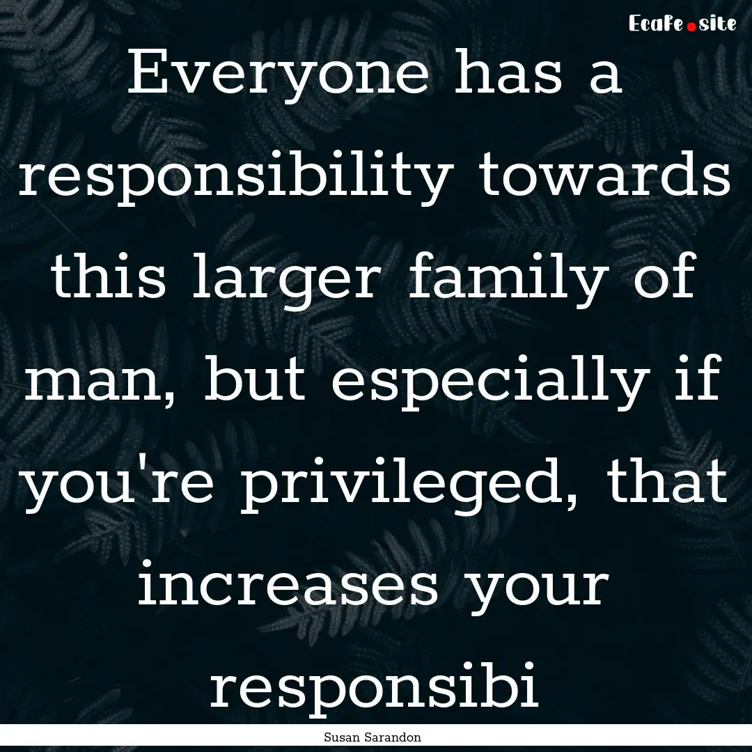 Everyone has a responsibility towards this.... : Quote by Susan Sarandon