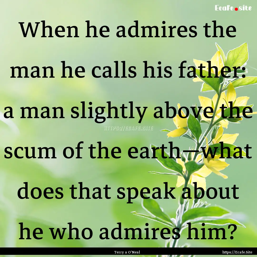 When he admires the man he calls his father:.... : Quote by Terry a O'Neal