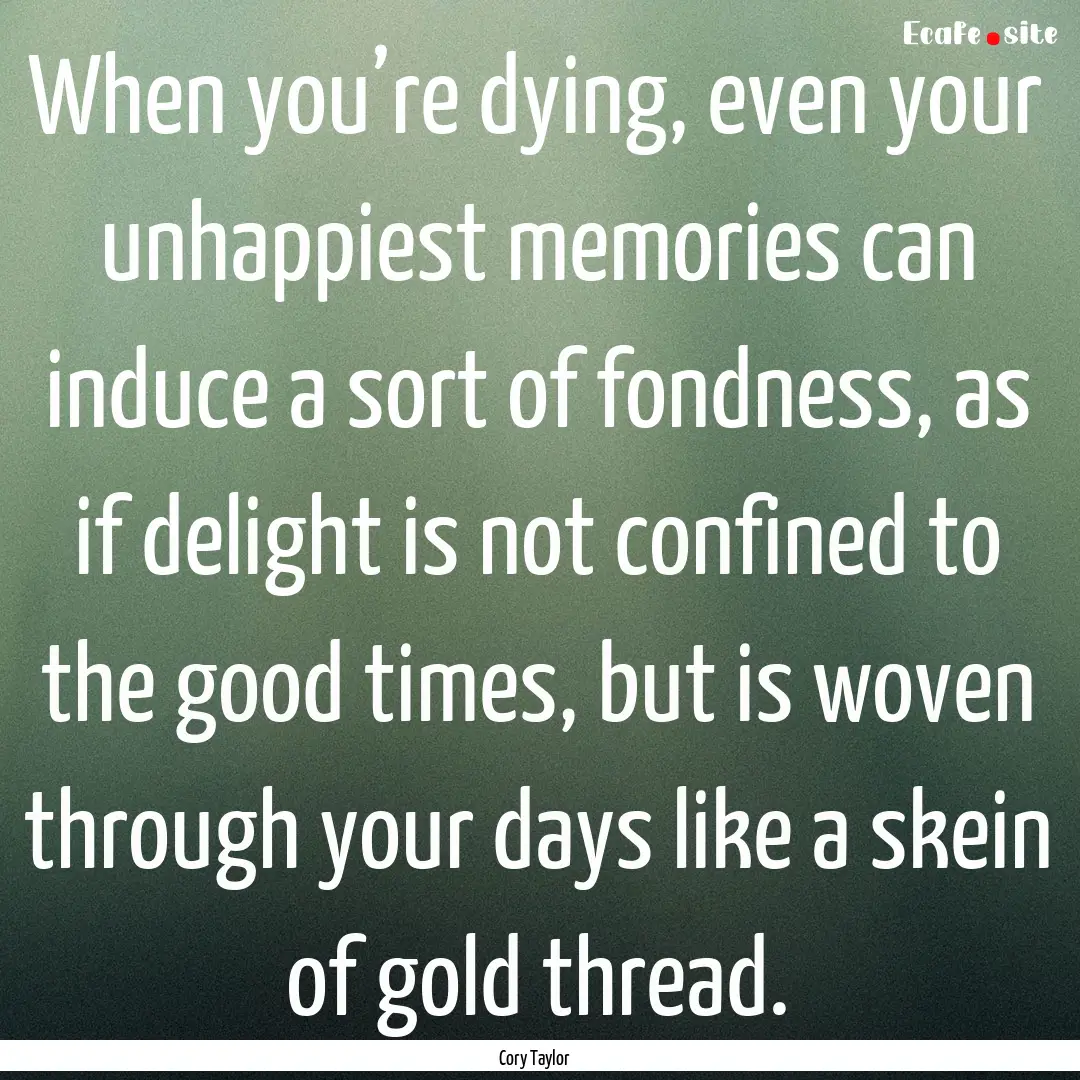 When you’re dying, even your unhappiest.... : Quote by Cory Taylor