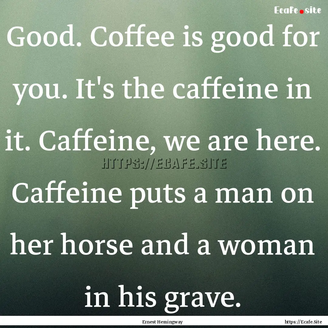 Good. Coffee is good for you. It's the caffeine.... : Quote by Ernest Hemingway