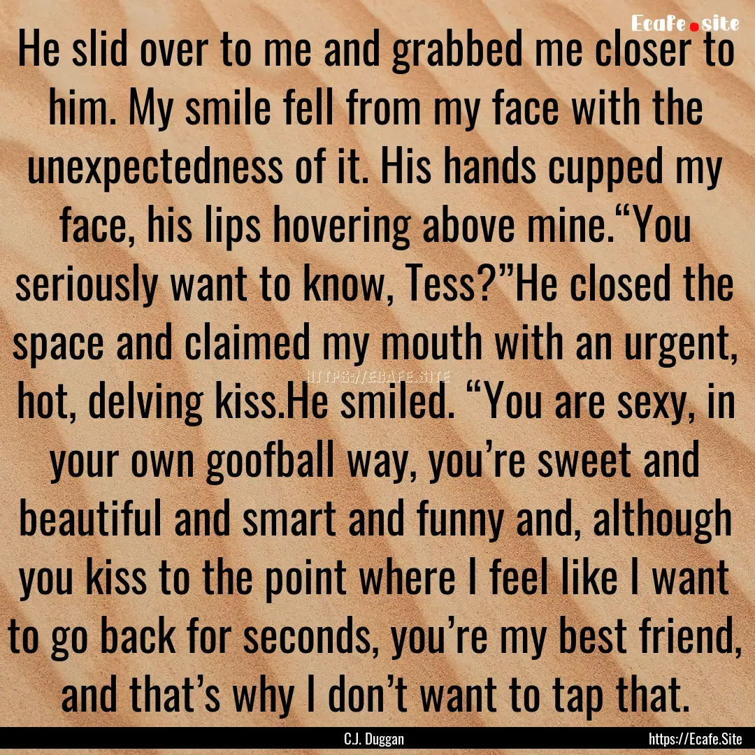 He slid over to me and grabbed me closer.... : Quote by C.J. Duggan