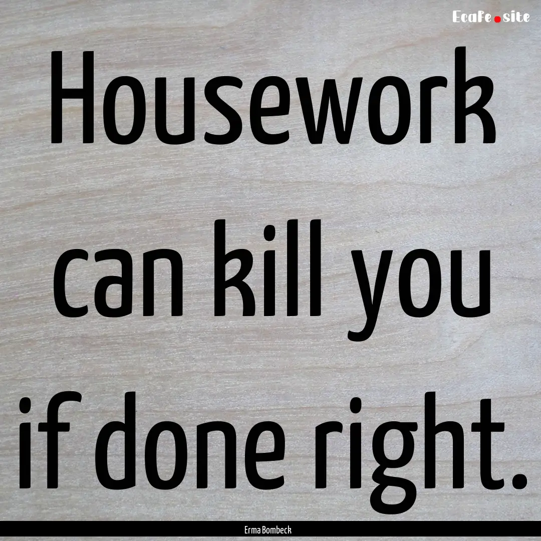 Housework can kill you if done right. : Quote by Erma Bombeck