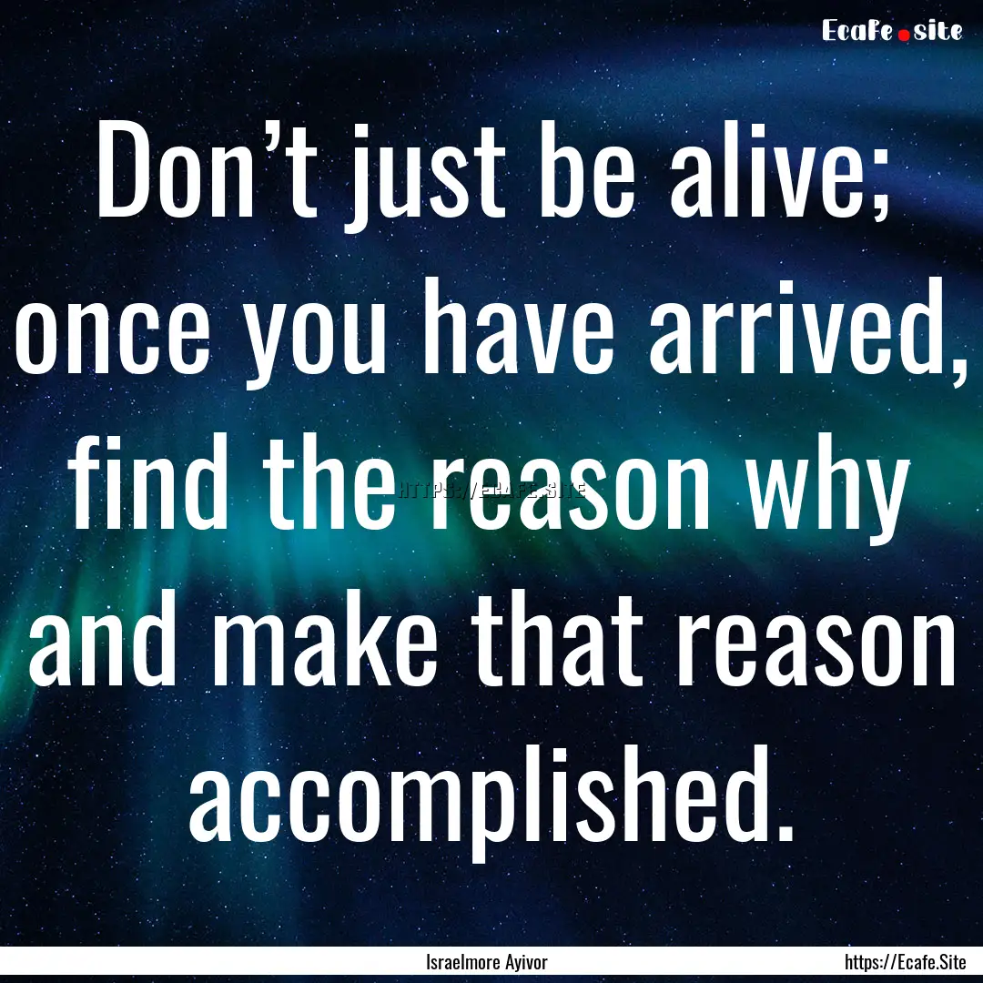 Don’t just be alive; once you have arrived,.... : Quote by Israelmore Ayivor