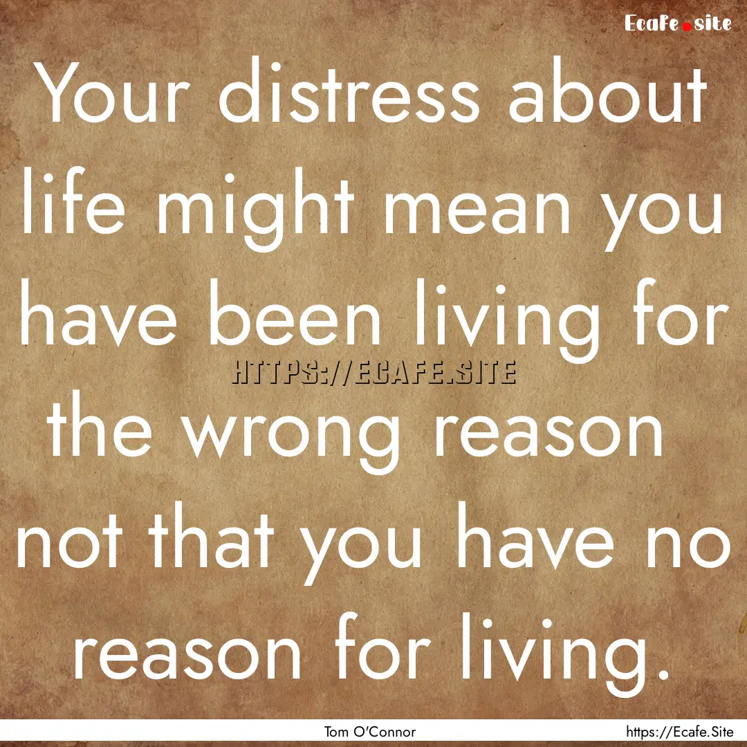 Your distress about life might mean you have.... : Quote by Tom O'Connor