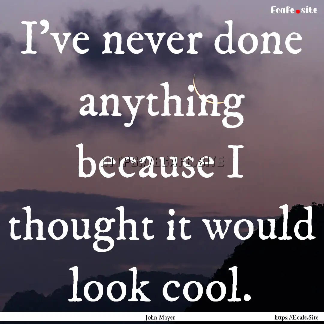 I've never done anything because I thought.... : Quote by John Mayer