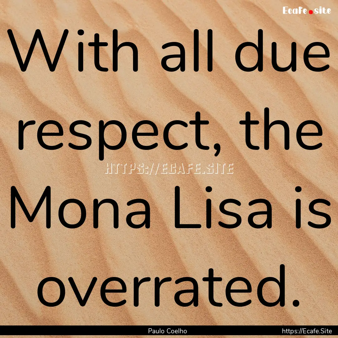 With all due respect, the Mona Lisa is overrated..... : Quote by Paulo Coelho