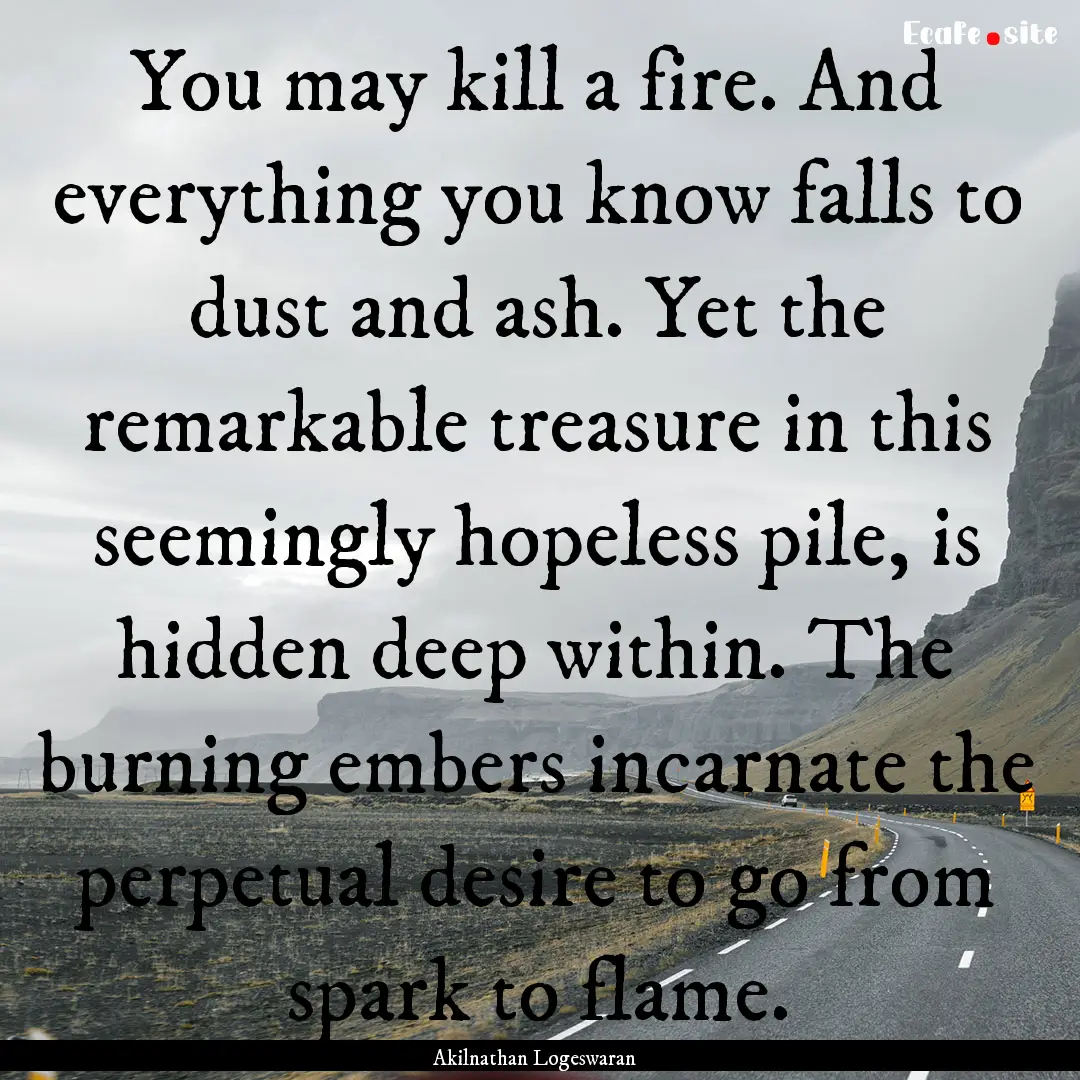 You may kill a fire. And everything you know.... : Quote by Akilnathan Logeswaran