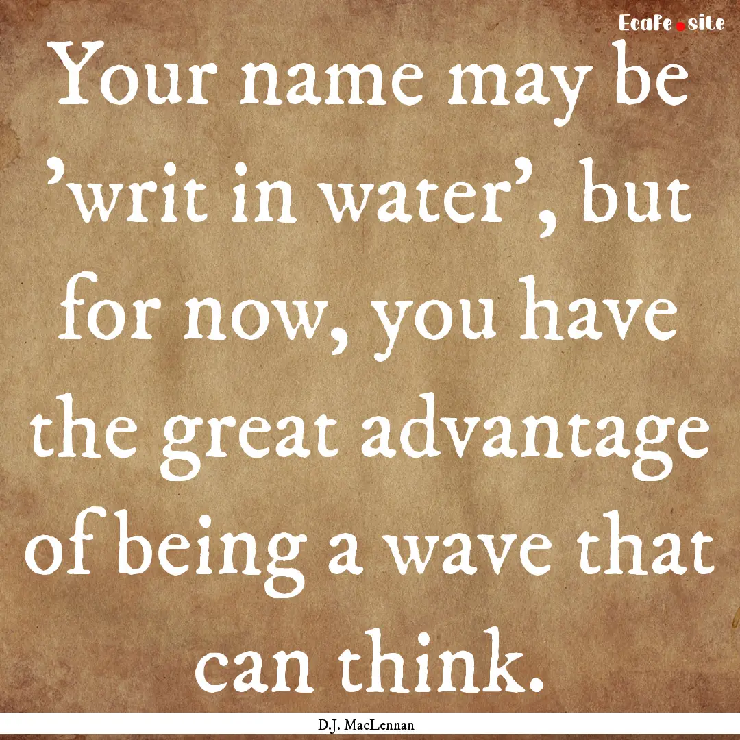 Your name may be 'writ in water', but for.... : Quote by D.J. MacLennan