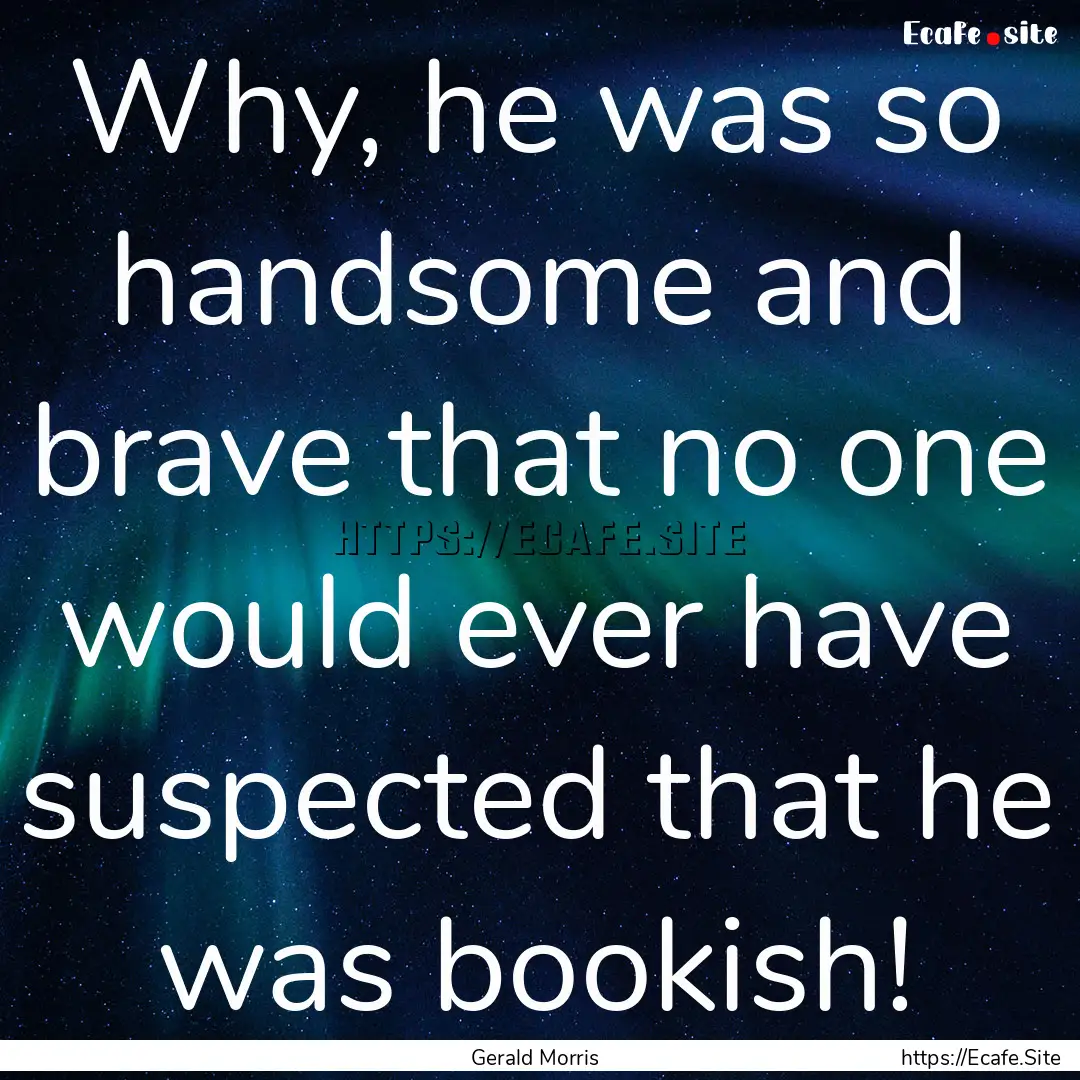 Why, he was so handsome and brave that no.... : Quote by Gerald Morris