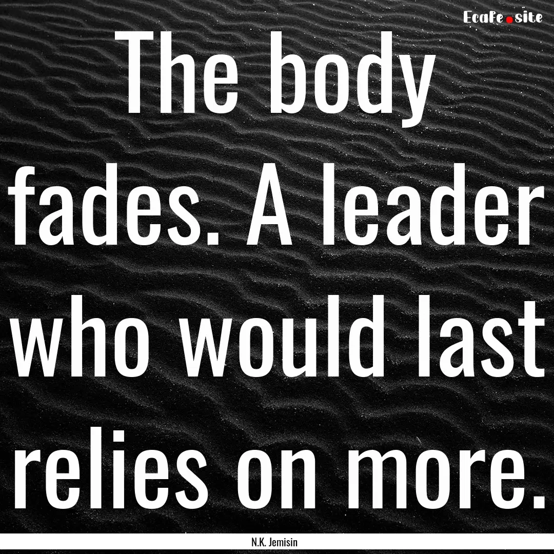 The body fades. A leader who would last relies.... : Quote by N.K. Jemisin