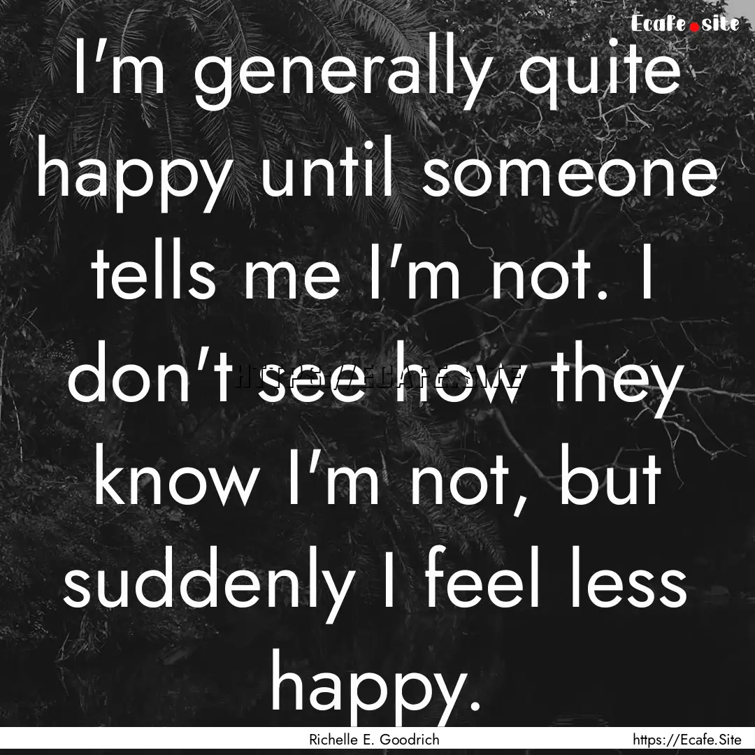 I'm generally quite happy until someone tells.... : Quote by Richelle E. Goodrich