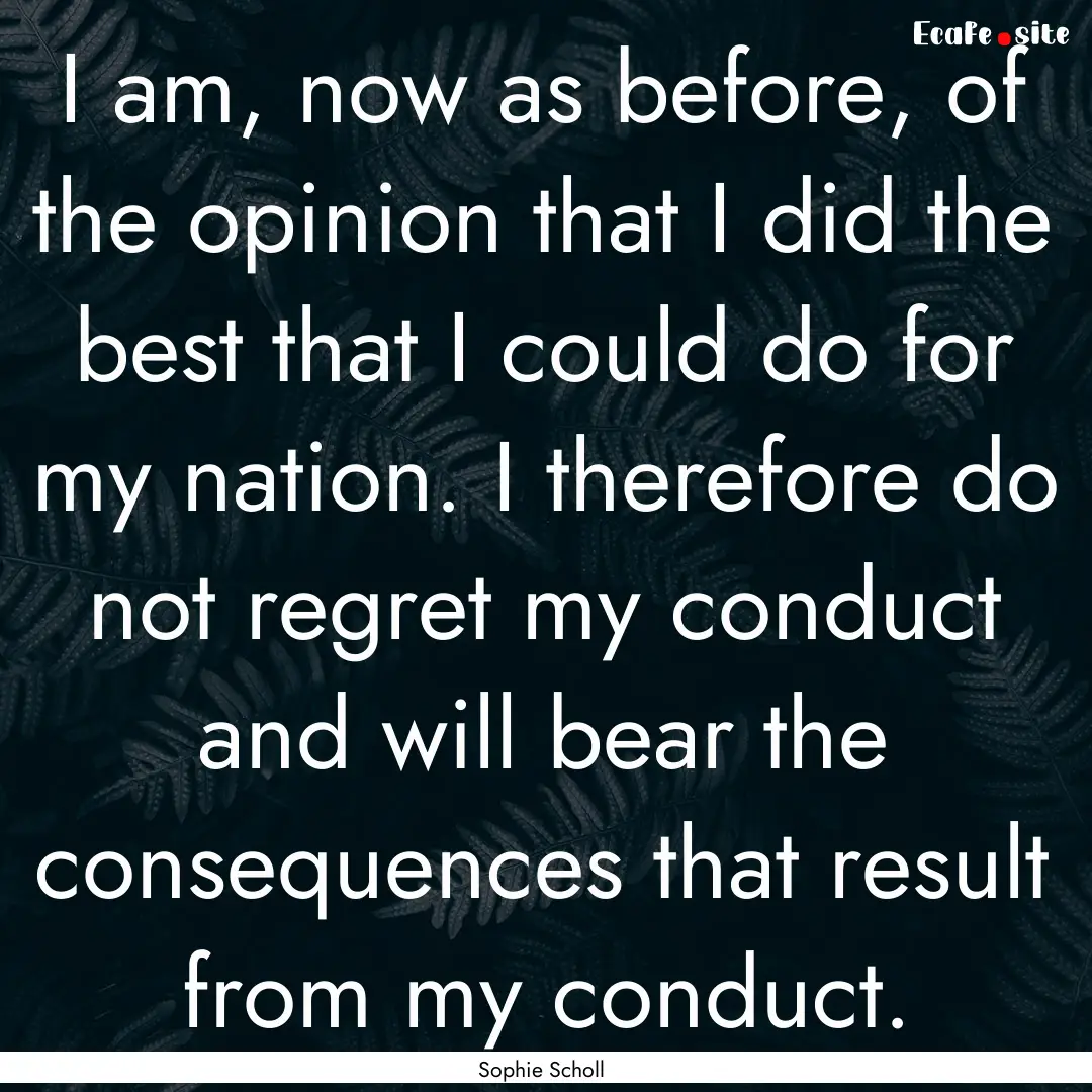 I am, now as before, of the opinion that.... : Quote by Sophie Scholl