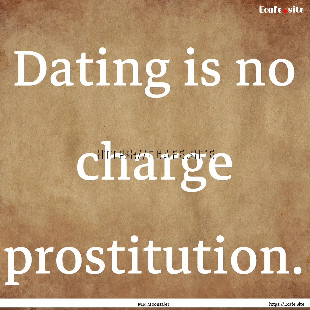 Dating is no charge prostitution. : Quote by M.F. Moonzajer