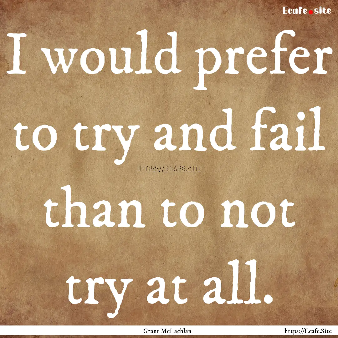 I would prefer to try and fail than to not.... : Quote by Grant McLachlan